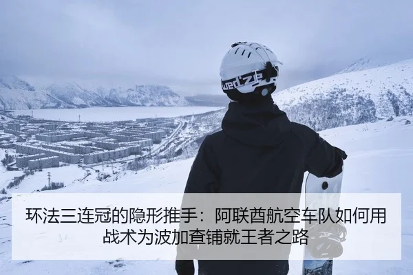 环法三连冠的隐形推手：阿联酋航空车队如何用战术为波加查铺就王者之路