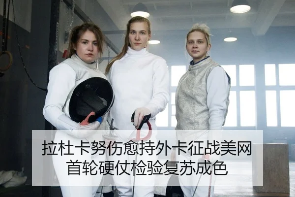 拉杜卡努伤愈持外卡征战美网 首轮硬仗检验复苏成色